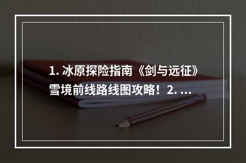 1. 冰原探险指南《剑与远征》雪境前线路线图攻略！2. 揭秘荒野秘宝《剑与远征》雪境前线路线图攻略！