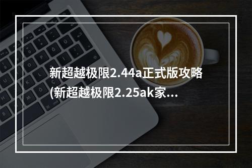 新超越极限2.44a正式版攻略(新超越极限2.25ak家族特别版隐藏圣殿级武器及宝藏密码)