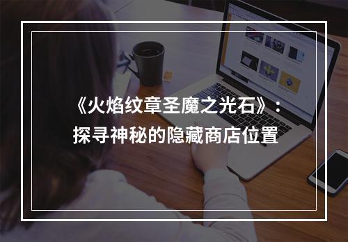 《火焰纹章圣魔之光石》: 探寻神秘的隐藏商店位置