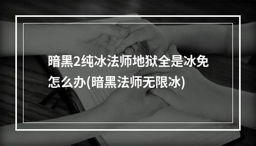 暗黑2纯冰法师地狱全是冰免怎么办(暗黑法师无限冰)