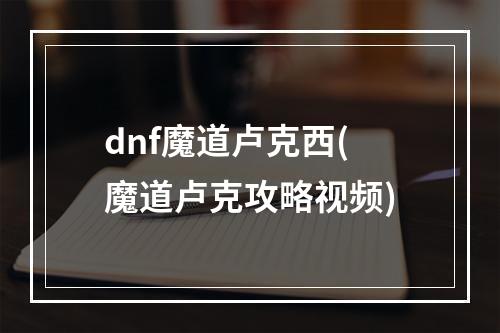 dnf魔道卢克西(魔道卢克攻略视频)