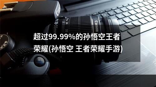 超过99.99%的孙悟空王者荣耀(孙悟空 王者荣耀手游)