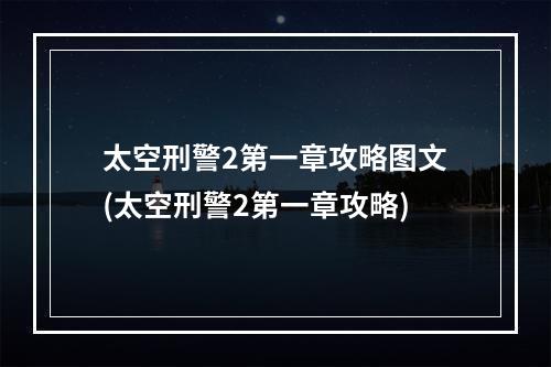 太空刑警2第一章攻略图文(太空刑警2第一章攻略)