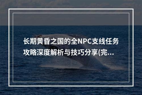 长期黄昏之国的全NPC支线任务攻略深度解析与技巧分享(完整流程图)