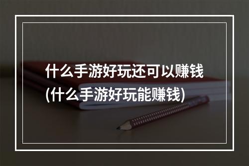 什么手游好玩还可以赚钱(什么手游好玩能赚钱)