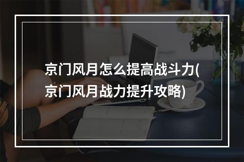 京门风月怎么提高战斗力(京门风月战力提升攻略)