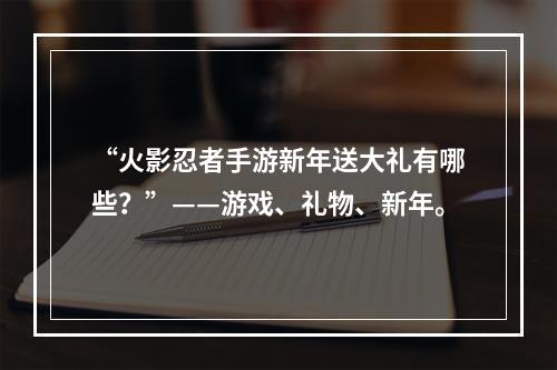 “火影忍者手游新年送大礼有哪些？”——游戏、礼物、新年。