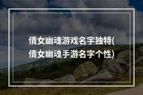 倩女幽魂游戏名字独特(倩女幽魂手游名字个性)