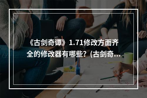 《古剑奇谭》1.71修改方面齐全的修改器有哪些？(古剑奇谭1修改器)