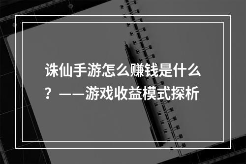 诛仙手游怎么赚钱是什么？——游戏收益模式探析