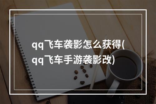 qq飞车袭影怎么获得(qq飞车手游袭影改)