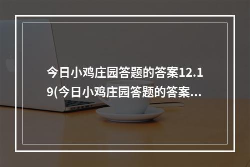 今日小鸡庄园答题的答案12.19(今日小鸡庄园答题的答案)