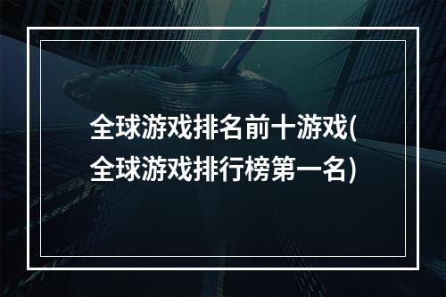 全球游戏排名前十游戏(全球游戏排行榜第一名)