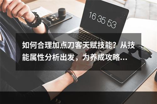 如何合理加点刀客天赋技能？从技能属性分析出发，为养成攻略打下坚实基础(天赋技能加点、属性)