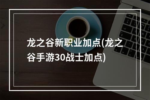 龙之谷新职业加点(龙之谷手游30战士加点)