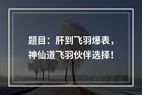 题目：肝到飞羽爆表，神仙道飞羽伙伴选择！