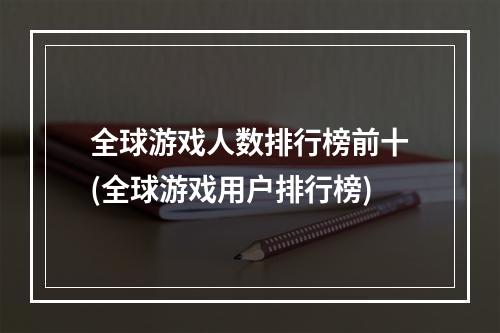 全球游戏人数排行榜前十(全球游戏用户排行榜)