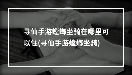 寻仙手游螳螂坐骑在哪里可以住(寻仙手游螳螂坐骑)