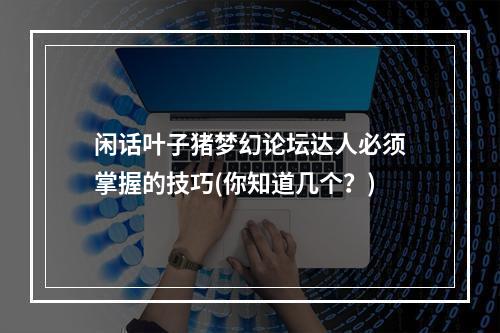 闲话叶子猪梦幻论坛达人必须掌握的技巧(你知道几个？)