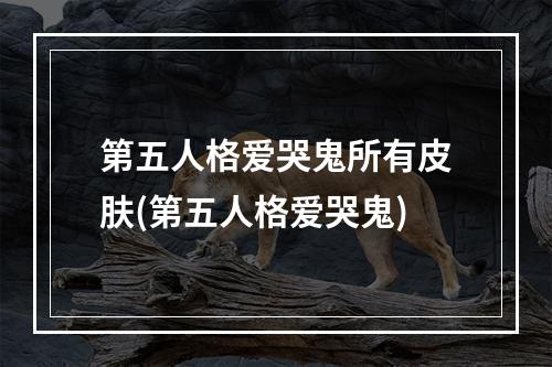 第五人格爱哭鬼所有皮肤(第五人格爱哭鬼)