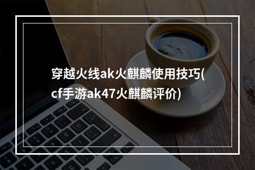 穿越火线ak火麒麟使用技巧(cf手游ak47火麒麟评价)