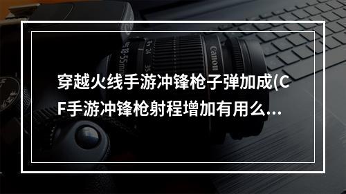 穿越火线手游冲锋枪子弹加成(CF手游冲锋枪射程增加有用么)