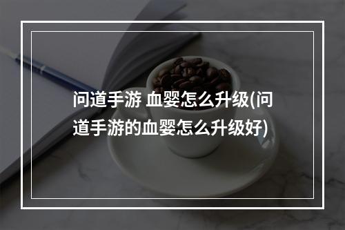 问道手游 血婴怎么升级(问道手游的血婴怎么升级好)