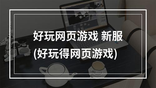 好玩网页游戏 新服(好玩得网页游戏)