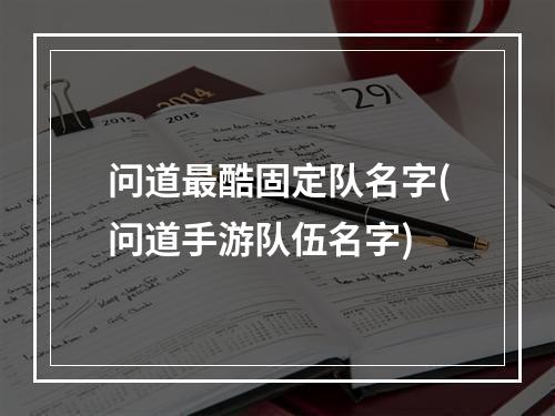 问道最酷固定队名字(问道手游队伍名字)