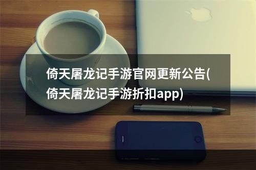 倚天屠龙记手游官网更新公告(倚天屠龙记手游折扣app)