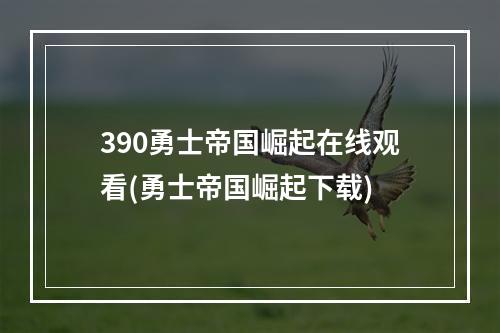 390勇士帝国崛起在线观看(勇士帝国崛起下载)