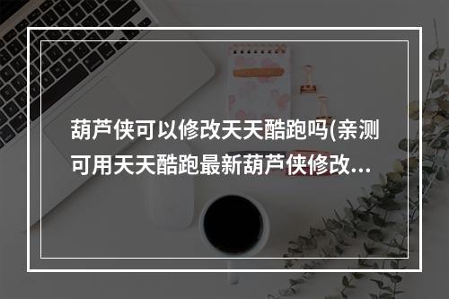 葫芦侠可以修改天天酷跑吗(亲测可用天天酷跑最新葫芦侠修改器使用教程新手刷分)