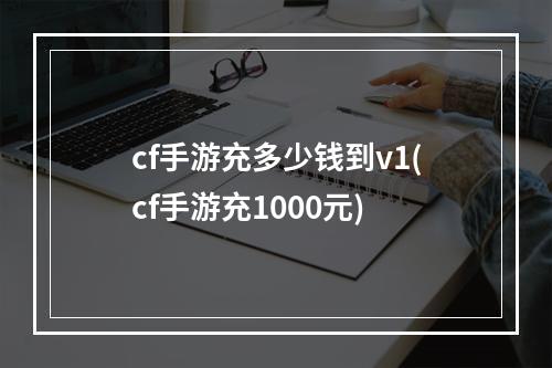 cf手游充多少钱到v1(cf手游充1000元)