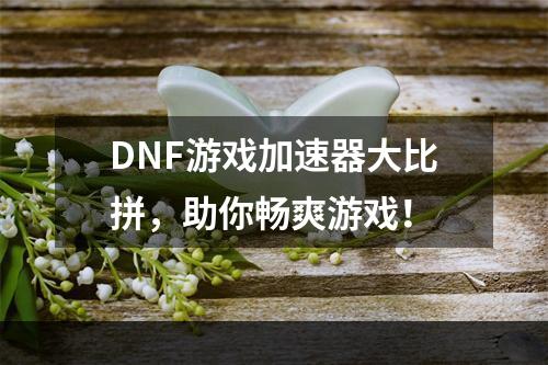 DNF游戏加速器大比拼，助你畅爽游戏！