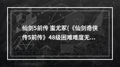 仙剑5前传 蚩尤冢(《仙剑奇侠传5前传》48级困难难度无连携蚩尤冢宝箱)