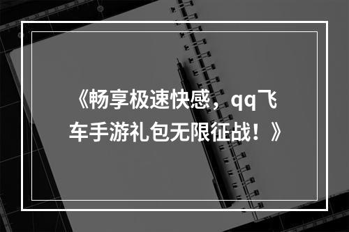 《畅享极速快感，qq飞车手游礼包无限征战！》