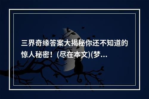 三界奇缘答案大揭秘你还不知道的惊人秘密！(尽在本文)(梦幻西游手游三界奇缘答题器最全攻略解析！)