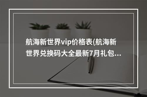 航海新世界vip价格表(航海新世界兑换码大全最新7月礼包码领取)