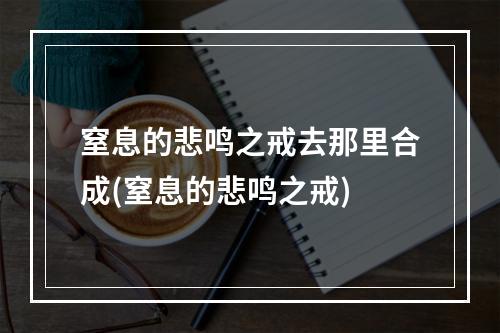 窒息的悲鸣之戒去那里合成(窒息的悲鸣之戒)