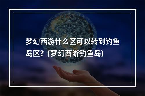 梦幻西游什么区可以转到钓鱼岛区？(梦幻西游钓鱼岛)