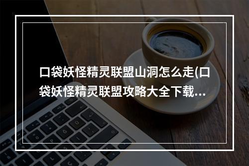 口袋妖怪精灵联盟山洞怎么走(口袋妖怪精灵联盟攻略大全下载安卓版)