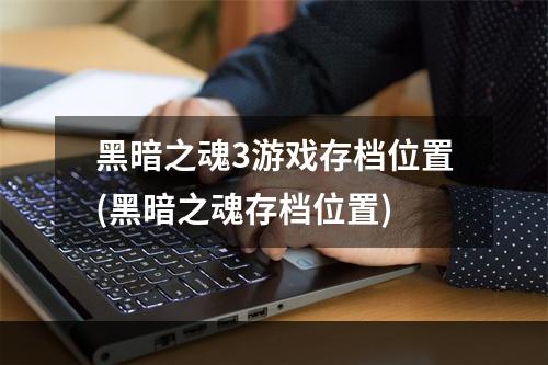 黑暗之魂3游戏存档位置(黑暗之魂存档位置)