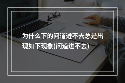 为什么下的问道进不去总是出现如下现象(问道进不去)