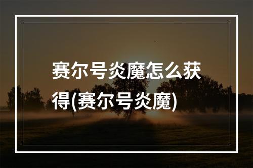 赛尔号炎魔怎么获得(赛尔号炎魔)