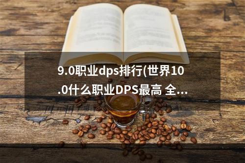 9.0职业dps排行(世界10.0什么职业DPS最高 全职业dps排行榜 机游 )