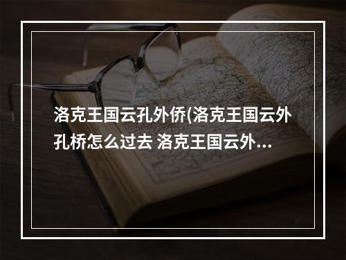 洛克王国云孔外侨(洛克王国云外孔桥怎么过去 洛克王国云外孔桥怎么过)