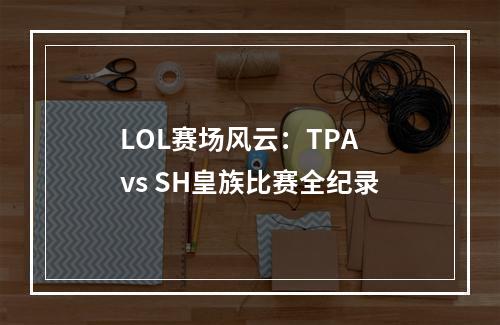 LOL赛场风云：TPA vs SH皇族比赛全纪录