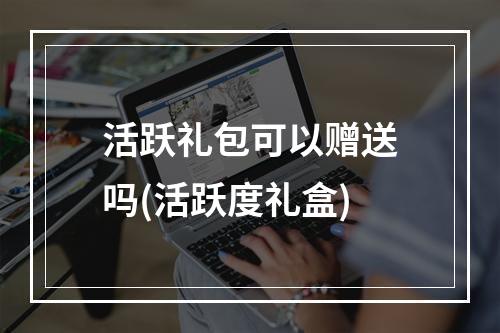 活跃礼包可以赠送吗(活跃度礼盒)