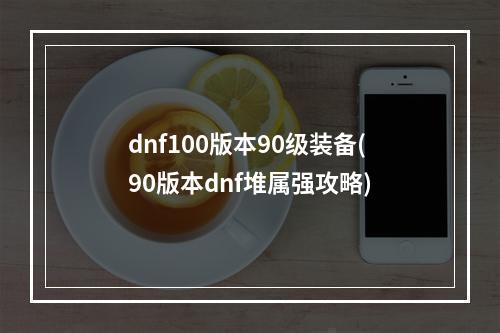 dnf100版本90级装备(90版本dnf堆属强攻略)