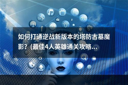 如何打通逆战新版本的塔防古墓魔影？(最佳4人英雄通关攻略)